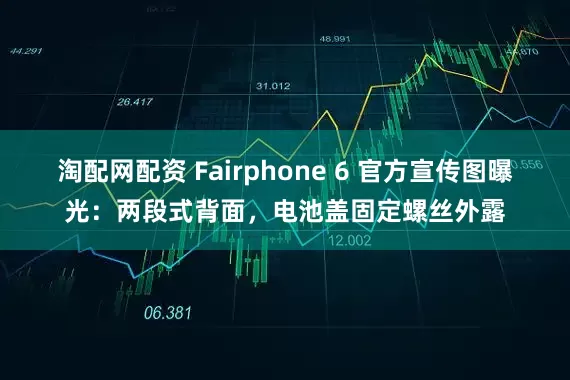 淘配网配资 Fairphone 6 官方宣传图曝光：两段式背面，电池盖固定螺丝外露