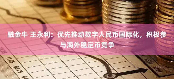 融金牛 王永利：优先推动数字人民币国际化，积极参与海外稳定币竞争