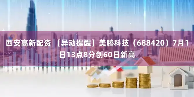 西安高新配资 【异动提醒】美腾科技（688420）7月1日13点8分创60日新高