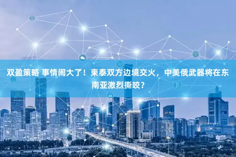 双盈策略 事情闹大了！柬泰双方边境交火，中美俄武器将在东南亚激烈撕咬？