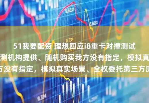 51我要配资 理想回应i8重卡对撞测试争议：测试卡车由检测机构提供、随机购买我方没有指定，模拟真实场景、全权委托第三方测试