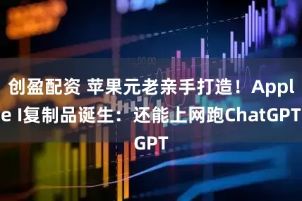 创盈配资 苹果元老亲手打造！Apple I复制品诞生：还能上网跑ChatGPT