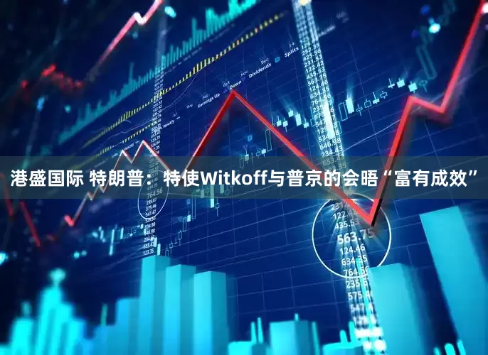 港盛国际 特朗普：特使Witkoff与普京的会晤“富有成效”