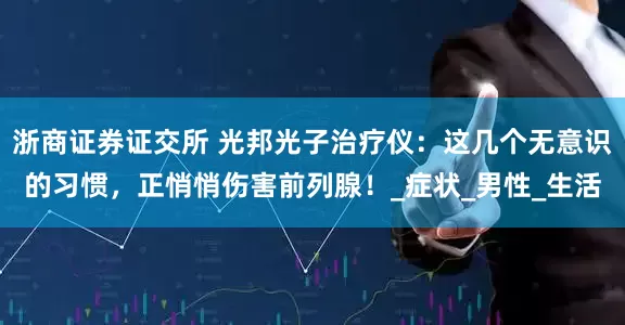 浙商证券证交所 光邦光子治疗仪：这几个无意识的习惯，正悄悄伤害前列腺！_症状_男性_生活