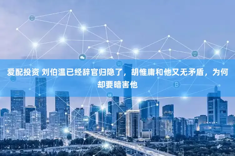 爱配投资 刘伯温已经辞官归隐了，胡惟庸和他又无矛盾，为何却要暗害他