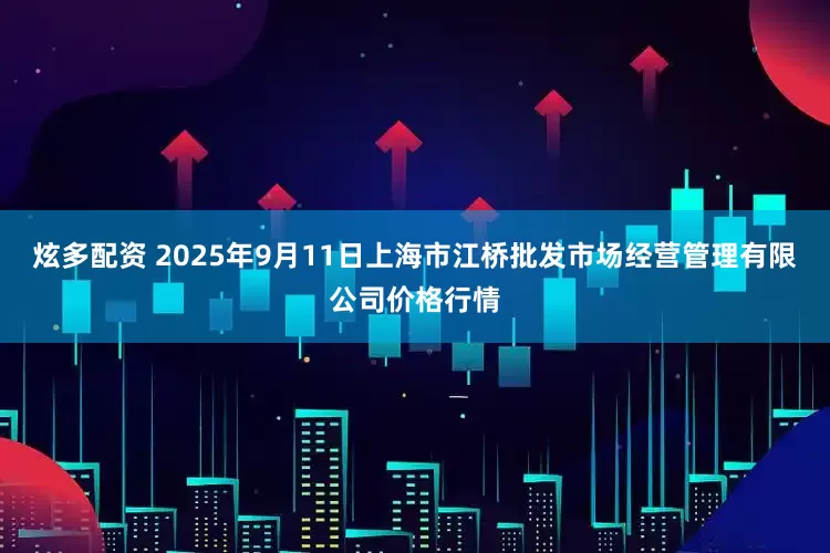 炫多配资 2025年9月11日上海市江桥批发市场经营管理有限公司价格行情