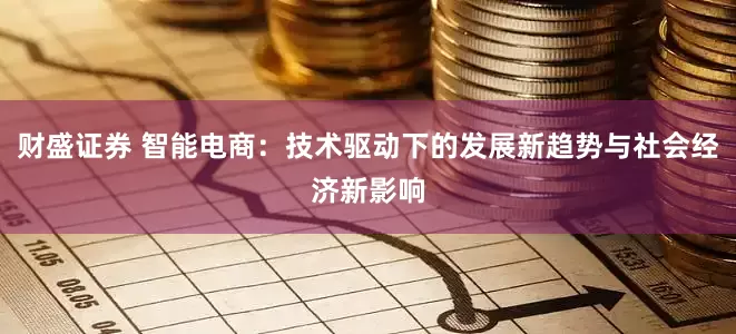 财盛证券 智能电商：技术驱动下的发展新趋势与社会经济新影响