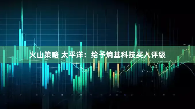 火山策略 太平洋：给予熵基科技买入评级