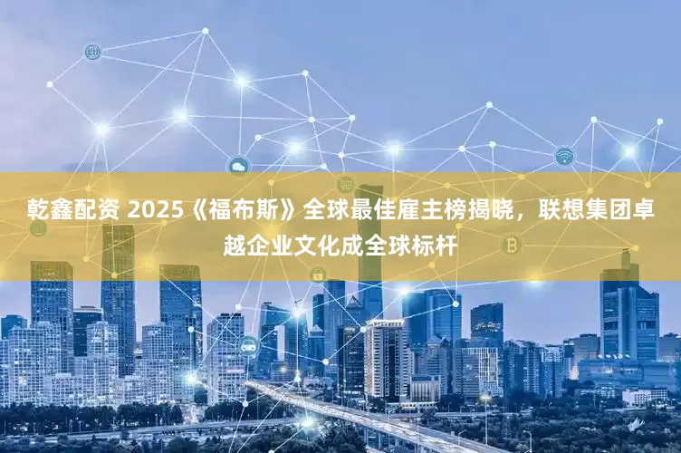 乾鑫配资 2025《福布斯》全球最佳雇主榜揭晓，联想集团卓越企业文化成全球标杆