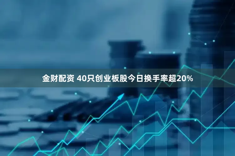金财配资 40只创业板股今日换手率超20%