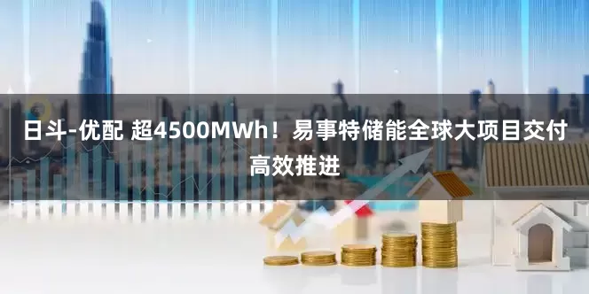 日斗-优配 超4500MWh！易事特储能全球大项目交付高效推进