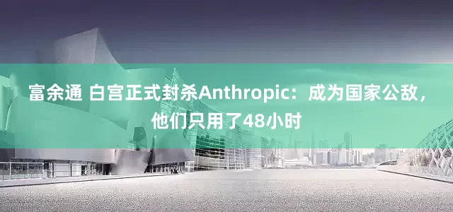 富余通 白宫正式封杀Anthropic：成为国家公敌，他们只用了48小时