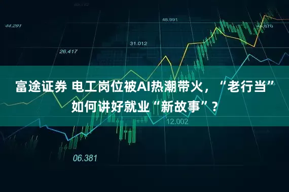 富途证券 电工岗位被AI热潮带火,“老行当”如何讲好就业“新故事”?