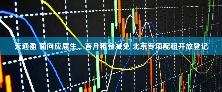 天通盈 面向应届生、首月租金减免 北京专项配租开放登记