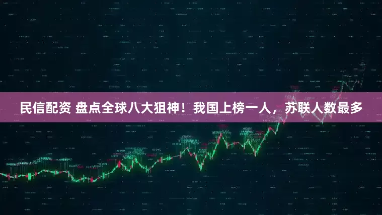 民信配资 盘点全球八大狙神！我国上榜一人，苏联人数最多