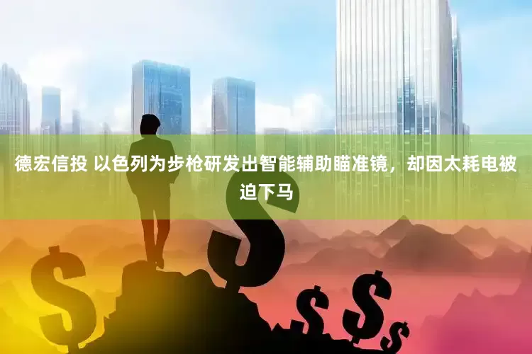 德宏信投 以色列为步枪研发出智能辅助瞄准镜，却因太耗电被迫下马