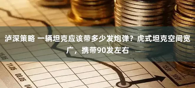 泸深策略 一辆坦克应该带多少发炮弹？虎式坦克空间宽广，携带90发左右